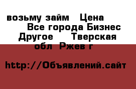 возьму займ › Цена ­ 200 000 - Все города Бизнес » Другое   . Тверская обл.,Ржев г.